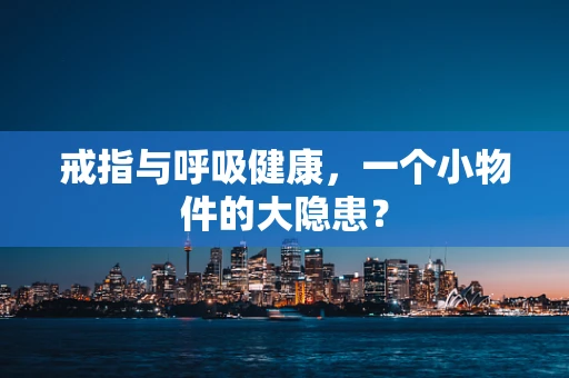 戒指与呼吸健康，一个小物件的大隐患？