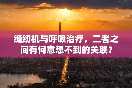 缝纫机与呼吸治疗，二者之间有何意想不到的关联？