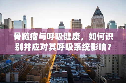 骨髓瘤与呼吸健康，如何识别并应对其呼吸系统影响？
