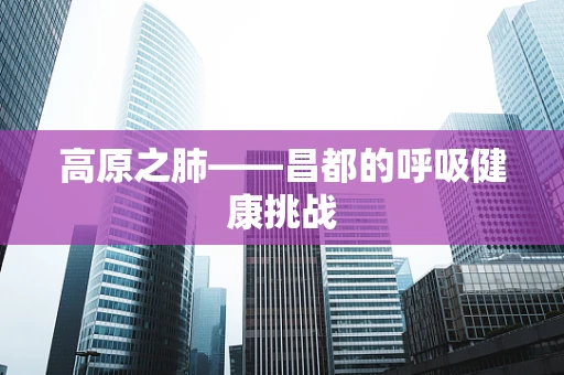 高原之肺——昌都的呼吸健康挑战