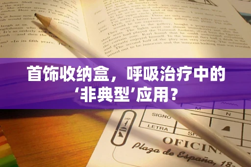 首饰收纳盒，呼吸治疗中的‘非典型’应用？