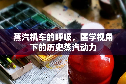 蒸汽机车的呼吸，医学视角下的历史蒸汽动力