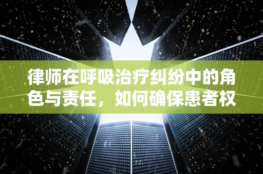 律师在呼吸治疗纠纷中的角色与责任，如何确保患者权益？