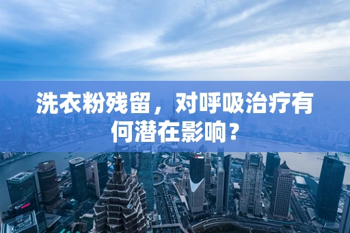 洗衣粉残留，对呼吸治疗有何潜在影响？
