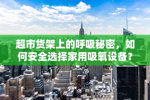 超市货架上的呼吸秘密，如何安全选择家用吸氧设备？
