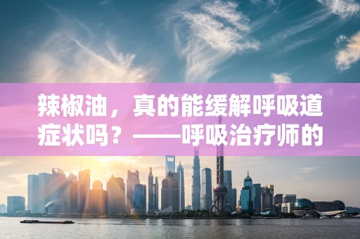辣椒油，真的能缓解呼吸道症状吗？——呼吸治疗师的专业解读