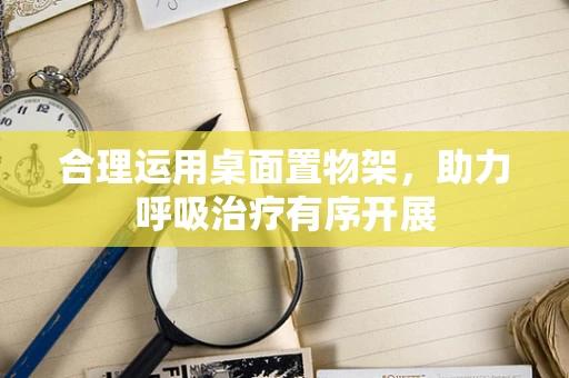 合理运用桌面置物架，助力呼吸治疗有序开展