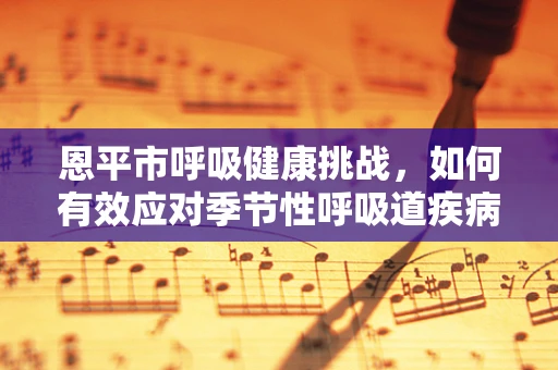 恩平市呼吸健康挑战，如何有效应对季节性呼吸道疾病高发？