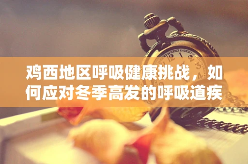 鸡西地区呼吸健康挑战，如何应对冬季高发的呼吸道疾病？