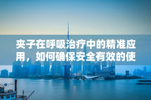 夹子在呼吸治疗中的精准应用，如何确保安全有效的使用？