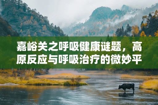 嘉峪关之呼吸健康谜题，高原反应与呼吸治疗的微妙平衡