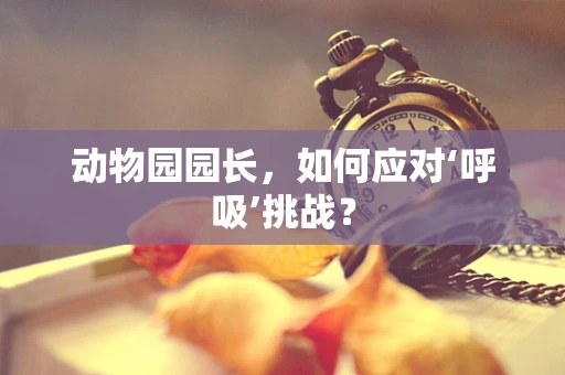 动物园园长，如何应对‘呼吸’挑战？