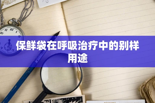 保鲜袋在呼吸治疗中的别样用途