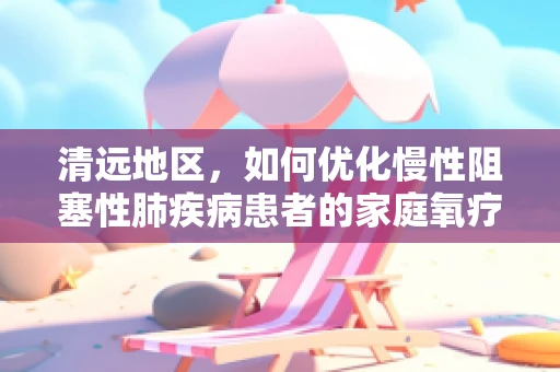 清远地区，如何优化慢性阻塞性肺疾病患者的家庭氧疗管理？