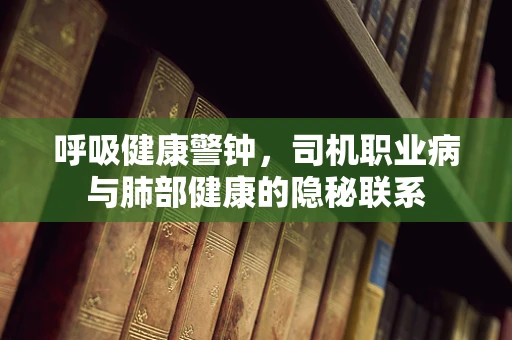 呼吸健康警钟，司机职业病与肺部健康的隐秘联系