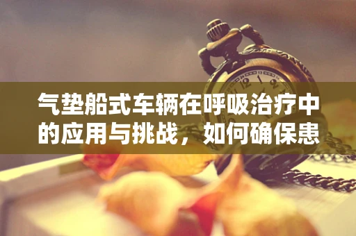 气垫船式车辆在呼吸治疗中的应用与挑战，如何确保患者安全移动？