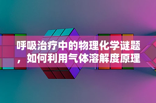 呼吸治疗中的物理化学谜题，如何利用气体溶解度原理优化雾化治疗？