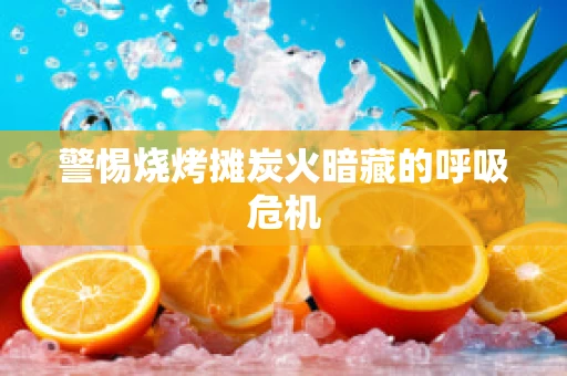 警惕烧烤摊炭火暗藏的呼吸危机