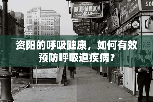 资阳的呼吸健康，如何有效预防呼吸道疾病？