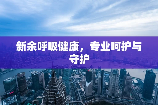 新余呼吸健康，专业呵护与守护
