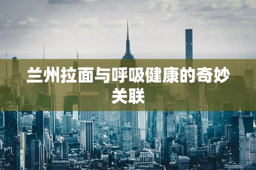 兰州拉面与呼吸健康的奇妙关联