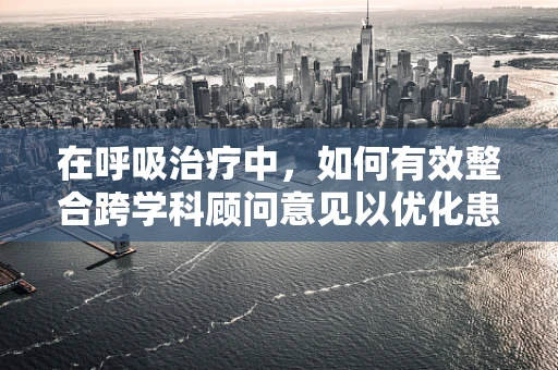 在呼吸治疗中，如何有效整合跨学科顾问意见以优化患者治疗方案？
