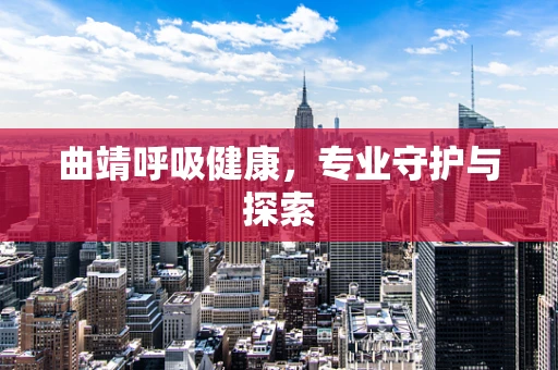 曲靖呼吸健康，专业守护与探索