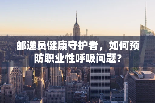邮递员健康守护者，如何预防职业性呼吸问题？