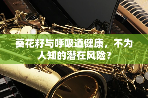 葵花籽与呼吸道健康，不为人知的潜在风险？