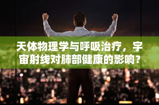 天体物理学与呼吸治疗，宇宙射线对肺部健康的影响？