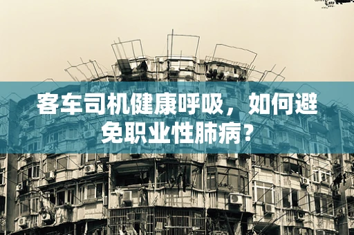 客车司机健康呼吸，如何避免职业性肺病？