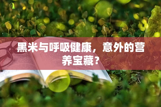 黑米与呼吸健康，意外的营养宝藏？