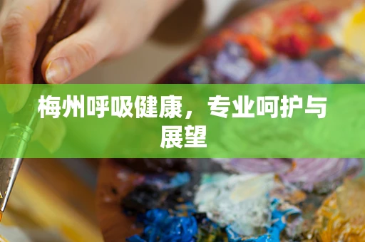 梅州呼吸健康，专业呵护与展望