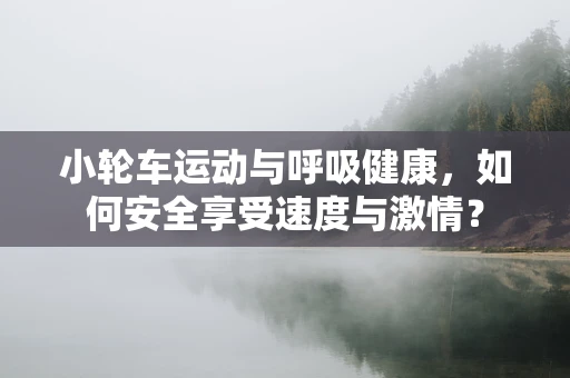 小轮车运动与呼吸健康，如何安全享受速度与激情？