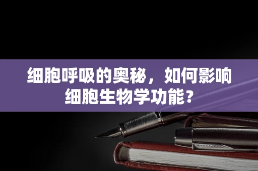 细胞呼吸的奥秘，如何影响细胞生物学功能？