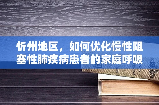 忻州地区，如何优化慢性阻塞性肺疾病患者的家庭呼吸治疗？