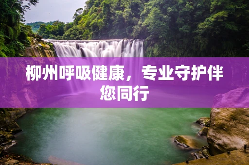 柳州呼吸健康，专业守护伴您同行