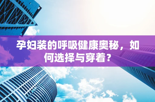 孕妇装的呼吸健康奥秘，如何选择与穿着？
