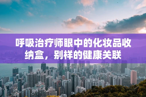 呼吸治疗师眼中的化妆品收纳盒，别样的健康关联