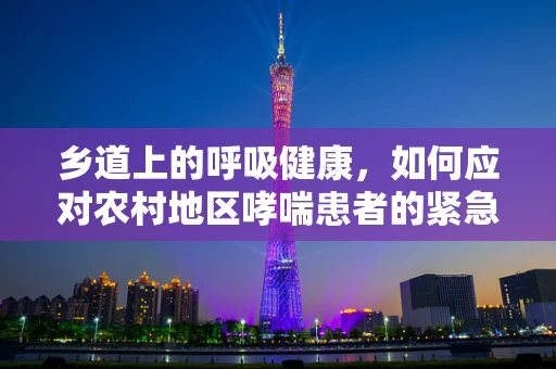 乡道上的呼吸健康，如何应对农村地区哮喘患者的紧急情况？