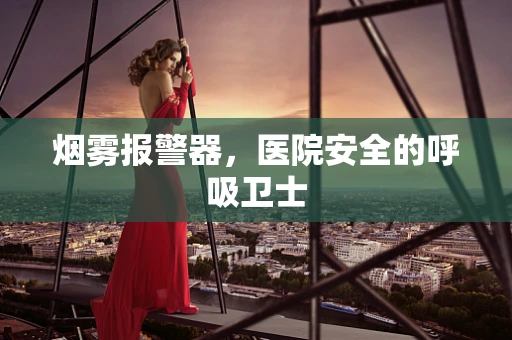 烟雾报警器，医院安全的呼吸卫士