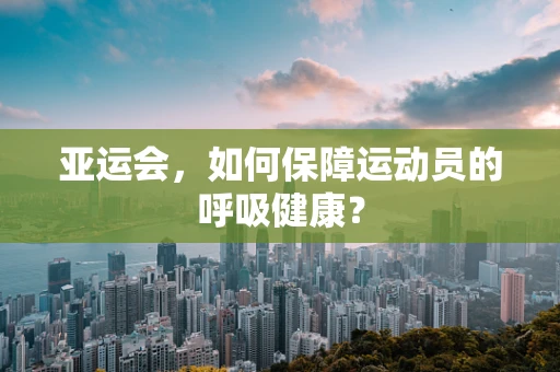 亚运会，如何保障运动员的呼吸健康？