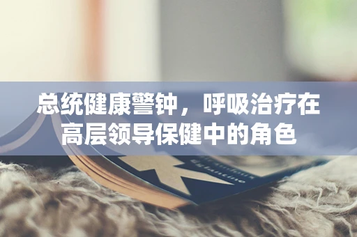 总统健康警钟，呼吸治疗在高层领导保健中的角色