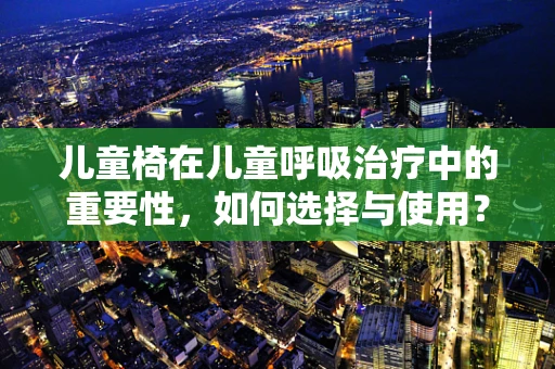 儿童椅在儿童呼吸治疗中的重要性，如何选择与使用？