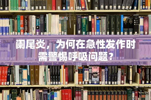 阑尾炎，为何在急性发作时需警惕呼吸问题？