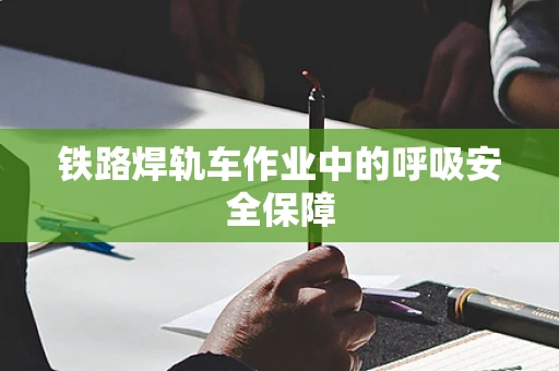 铁路焊轨车作业中的呼吸安全保障