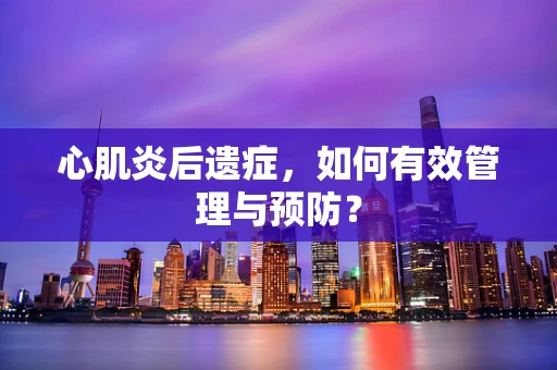 心肌炎后遗症，如何有效管理与预防？