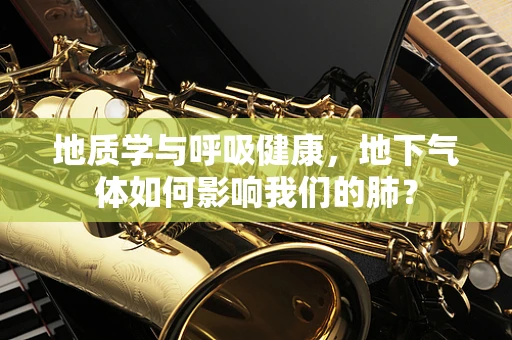 地质学与呼吸健康，地下气体如何影响我们的肺？