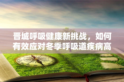 晋城呼吸健康新挑战，如何有效应对冬季呼吸道疾病高发期？