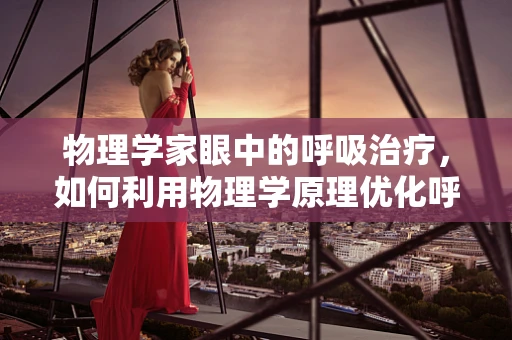 物理学家眼中的呼吸治疗，如何利用物理学原理优化呼吸治疗？